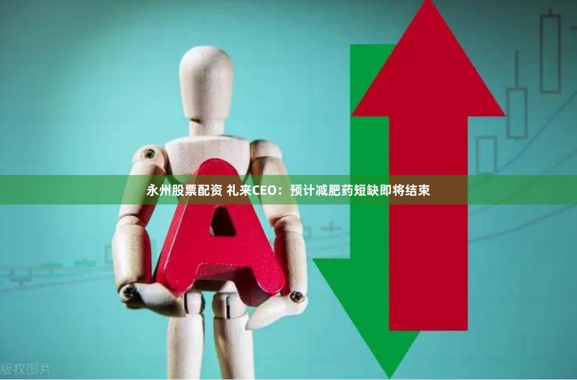 永州股票配資 禮來CEO：預計減肥藥短缺即將結束